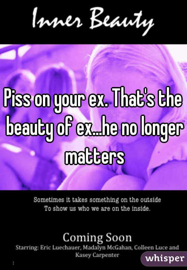 Piss on your ex. That's the beauty of ex...he no longer matters