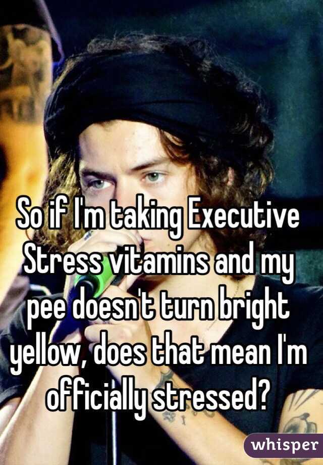 So if I'm taking Executive Stress vitamins and my pee doesn't turn bright yellow, does that mean I'm officially stressed?