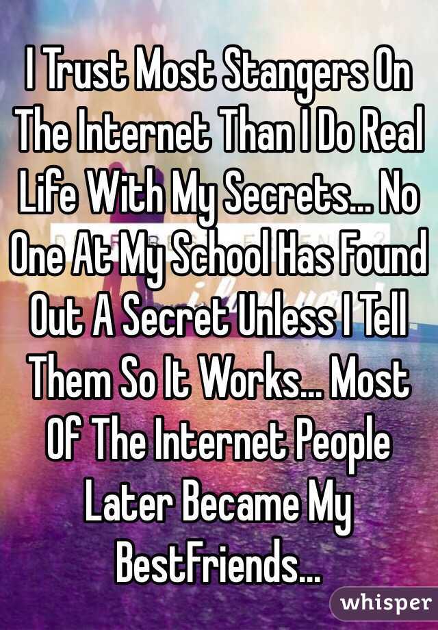 I Trust Most Stangers On The Internet Than I Do Real Life With My Secrets... No One At My School Has Found Out A Secret Unless I Tell Them So It Works... Most Of The Internet People Later Became My BestFriends...