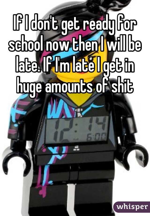 If I don't get ready for school now then I will be late. If I'm late I get in huge amounts of shit