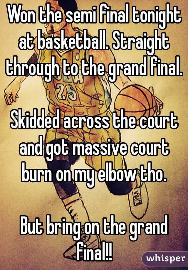 Won the semi final tonight at basketball. Straight through to the grand final. 

Skidded across the court and got massive court burn on my elbow tho. 

But bring on the grand final!!