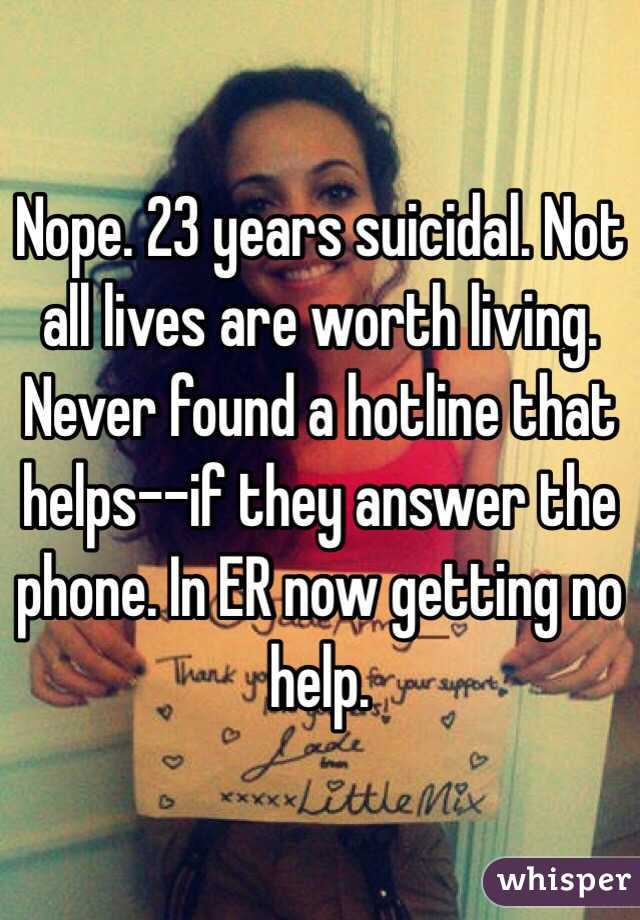 Nope. 23 years suicidal. Not all lives are worth living. Never found a hotline that helps--if they answer the phone. In ER now getting no help. 