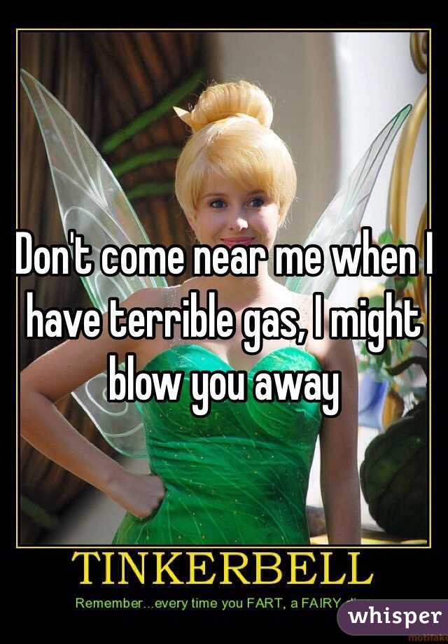 Don't come near me when I have terrible gas, I might blow you away