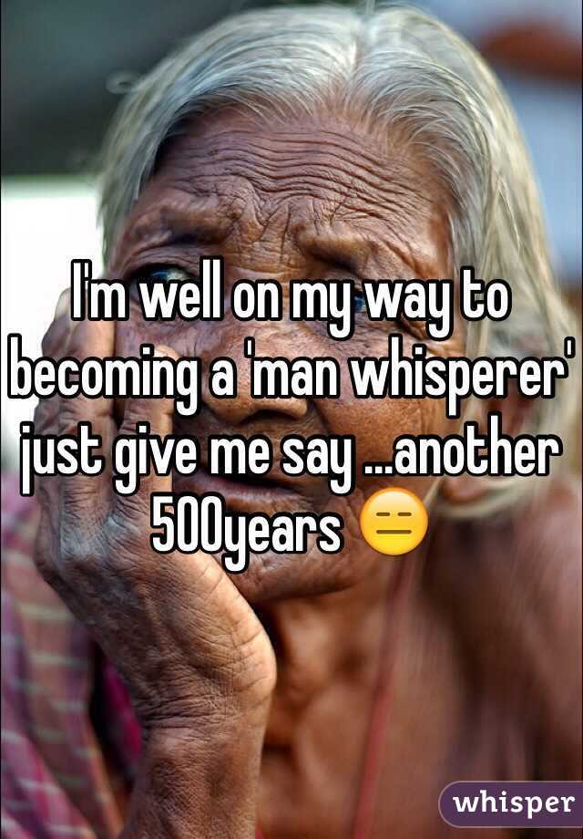 I'm well on my way to becoming a 'man whisperer' just give me say ...another 500years 😑