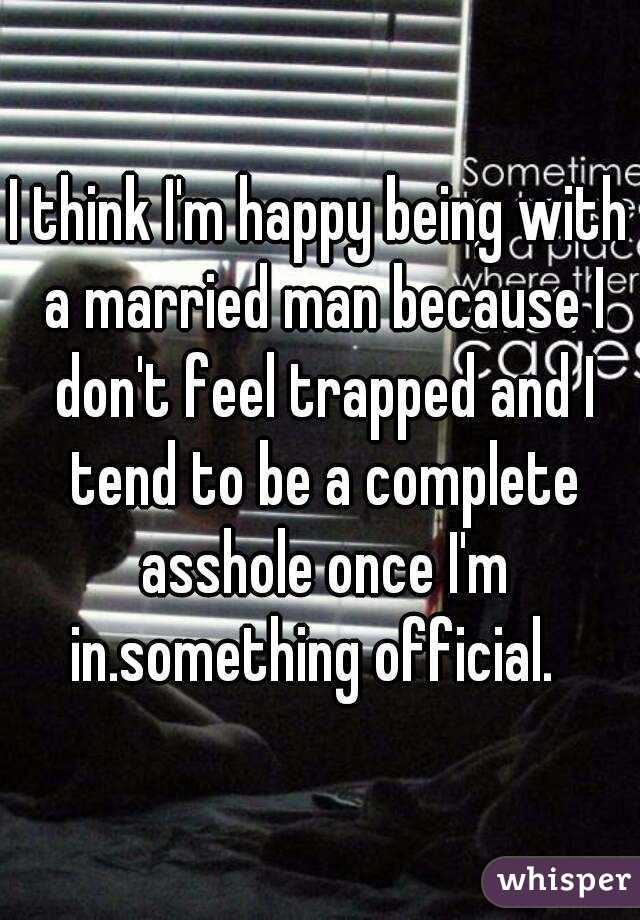 I think I'm happy being with a married man because I don't feel trapped and I tend to be a complete asshole once I'm in.something official.  