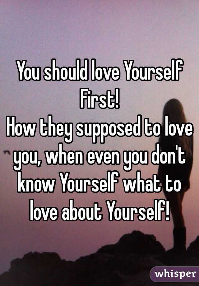 You should love Yourself First!
How they supposed to love you, when even you don't know Yourself what to love about Yourself!