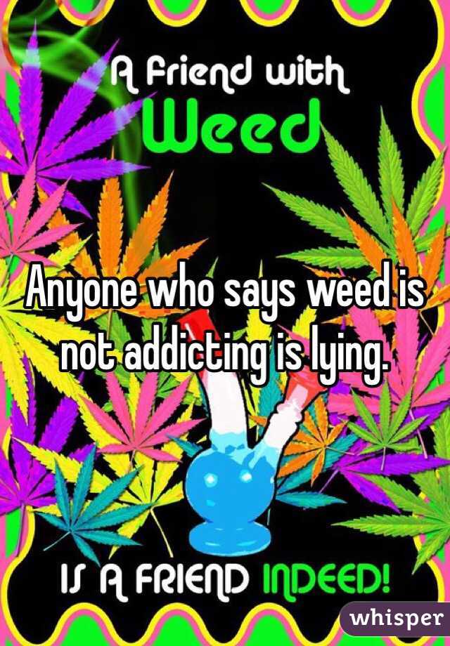 Anyone who says weed is not addicting is lying. 