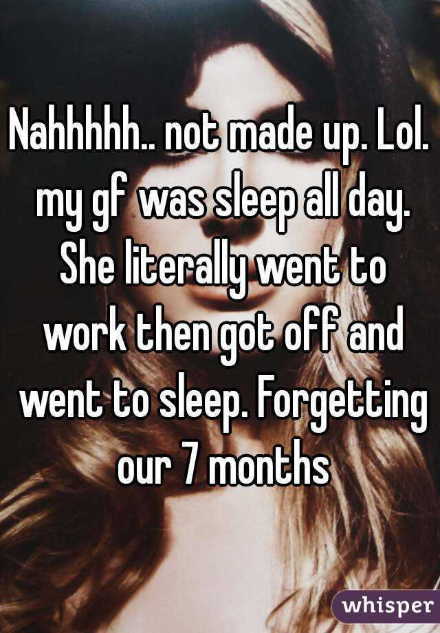 Nahhhhh.. not made up. Lol. my gf was sleep all day. She literally went to work then got off and went to sleep. Forgetting our 7 months