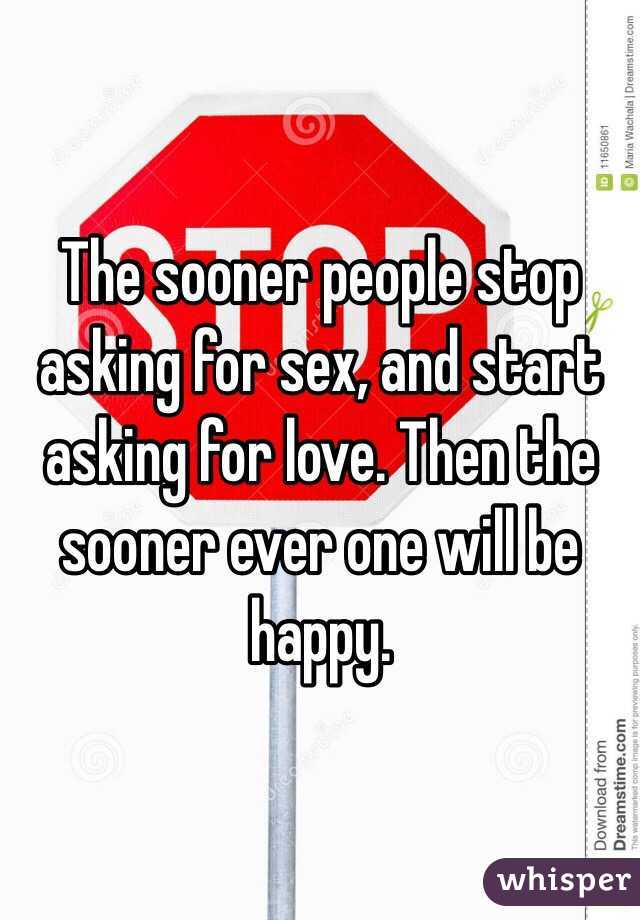 The sooner people stop asking for sex, and start asking for love. Then the sooner ever one will be happy. 