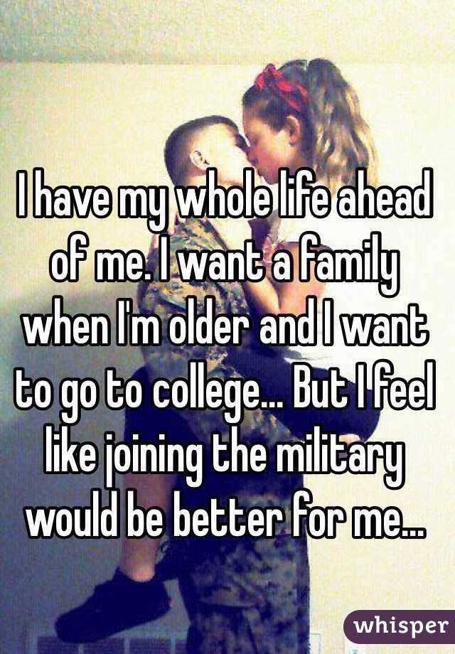 I have my whole life ahead of me. I want a family when I'm older and I want to go to college... But I feel like joining the military would be better for me...