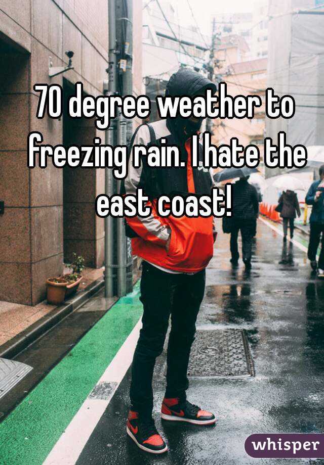 70 degree weather to freezing rain. I hate the east coast! 