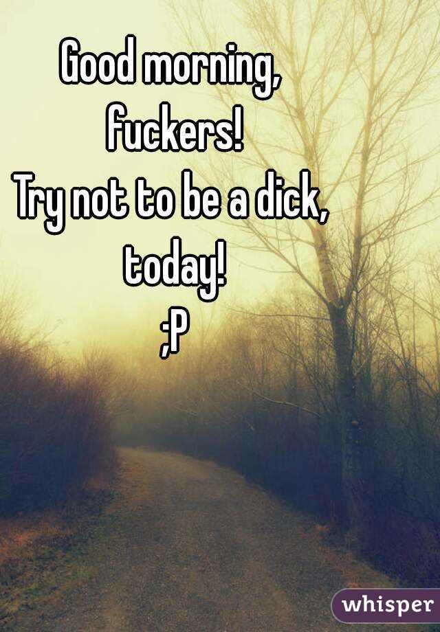 Good morning, 
fuckers!
Try not to be a dick, 
today!
;P