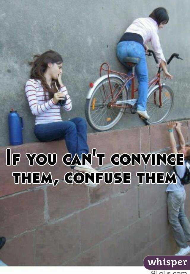 If you can't convince them, confuse them 