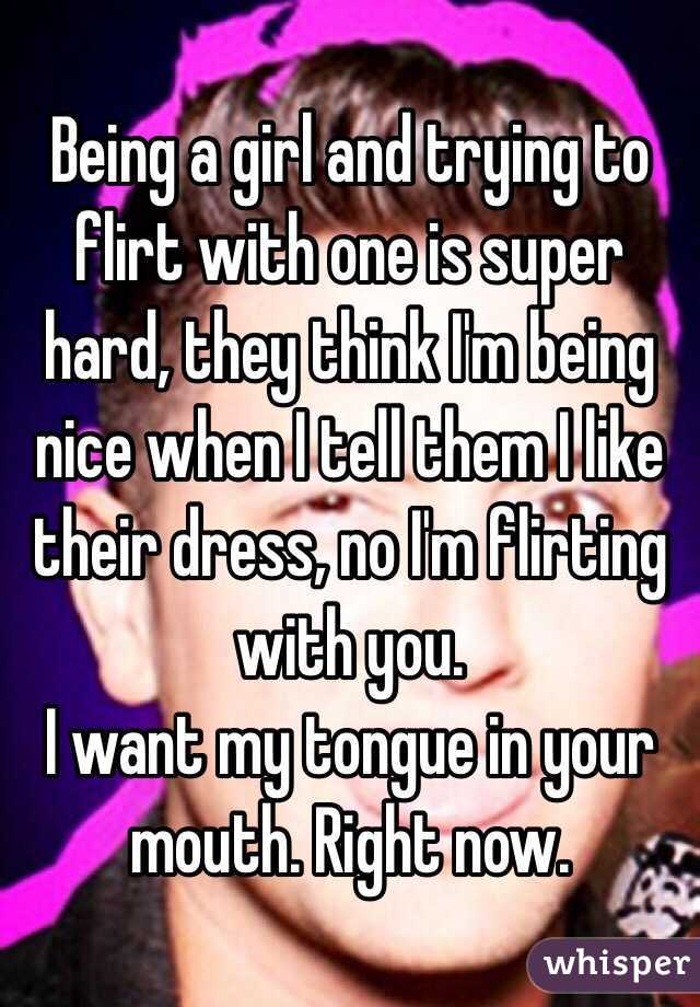 Being a girl and trying to flirt with one is super hard, they think I'm being nice when I tell them I like their dress, no I'm flirting with you.
I want my tongue in your mouth. Right now. 