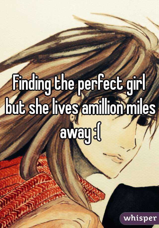 Finding the perfect girl but she lives amillion miles away :(