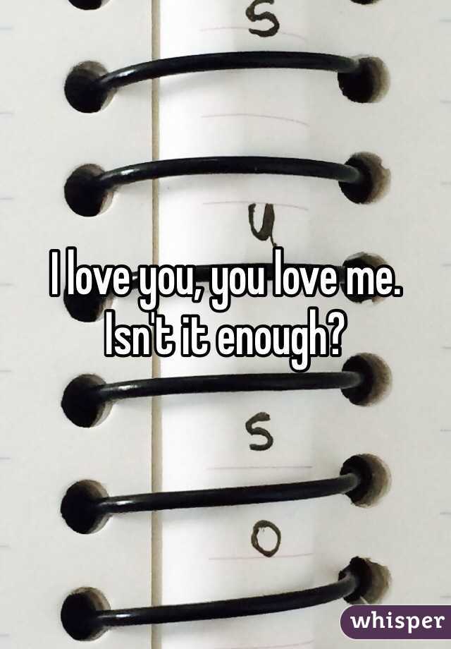 I love you, you love me.
Isn't it enough?