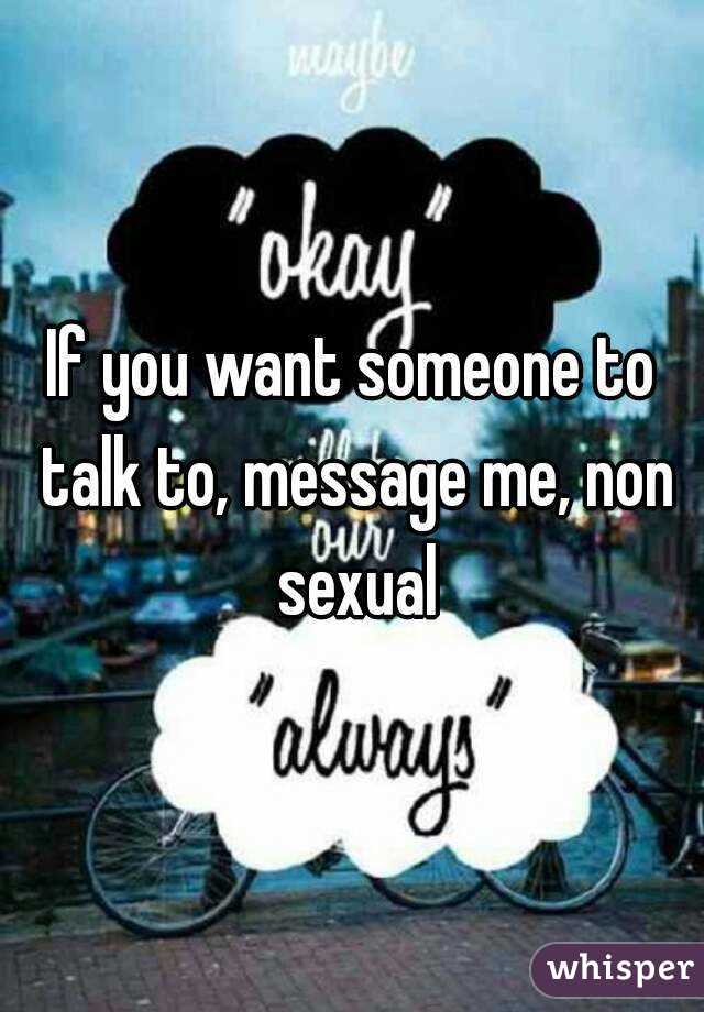 If you want someone to talk to, message me, non sexual