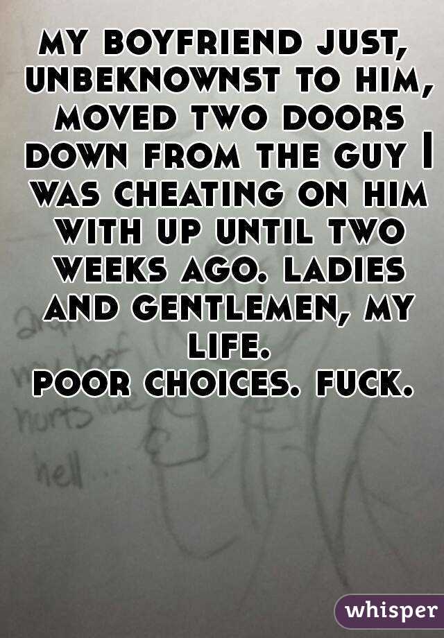 my boyfriend just, unbeknownst to him, moved two doors down from the guy I was cheating on him with up until two weeks ago. ladies and gentlemen, my life.
poor choices. fuck.