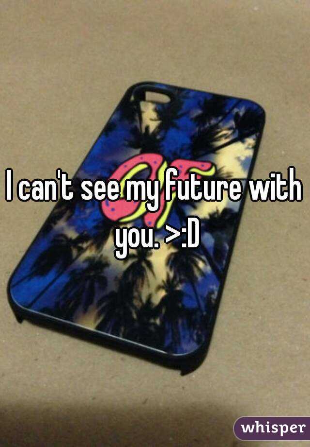 I can't see my future with you. >:D