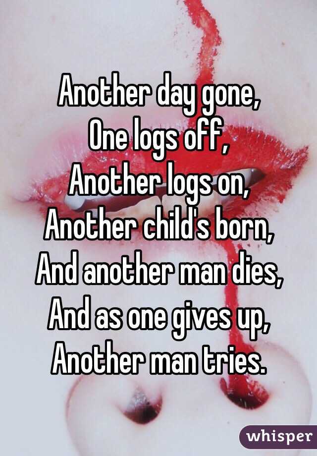 Another day gone,
One logs off,
Another logs on,
Another child's born,
And another man dies,
And as one gives up,
Another man tries.