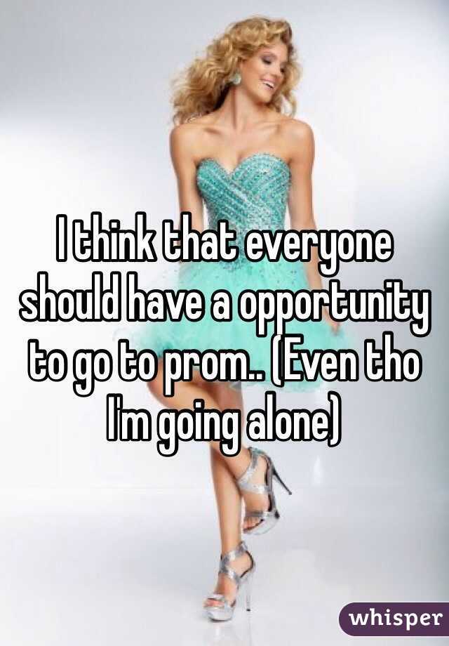 I think that everyone should have a opportunity to go to prom.. (Even tho I'm going alone)