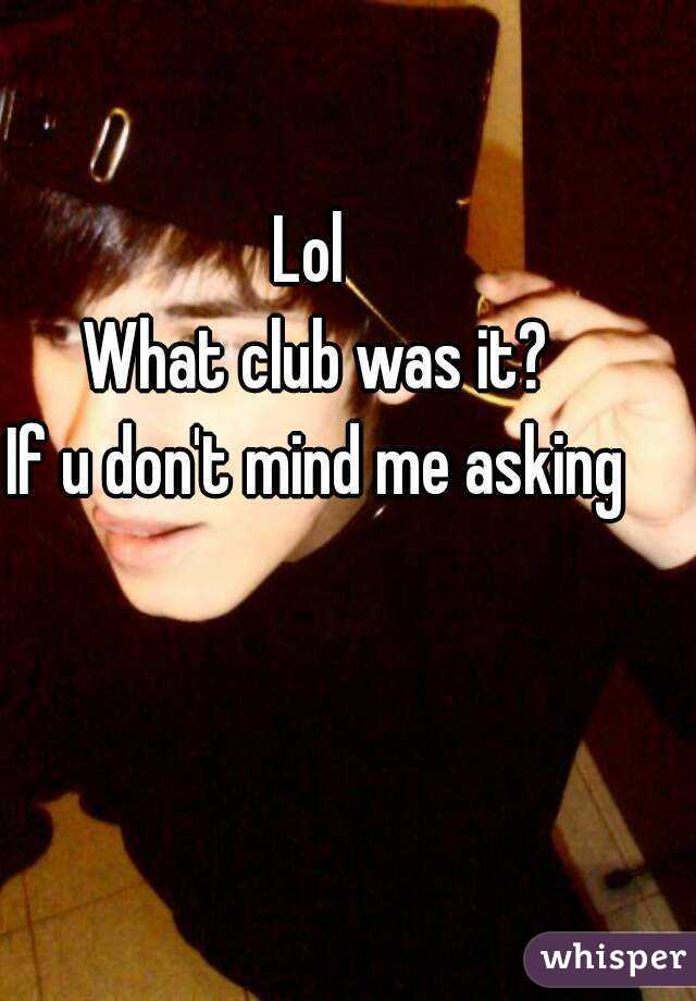 Lol 
What club was it?
If u don't mind me asking