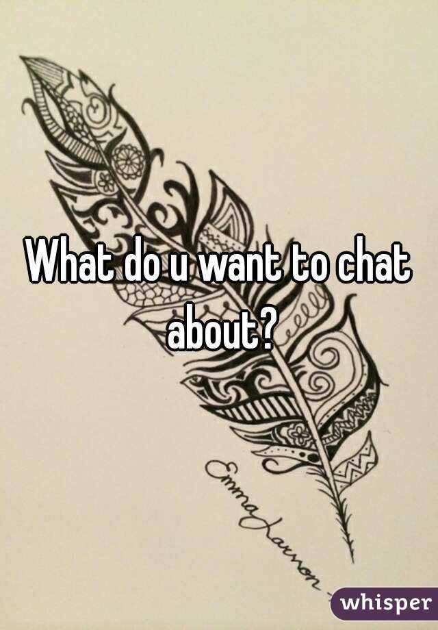 What do u want to chat about?