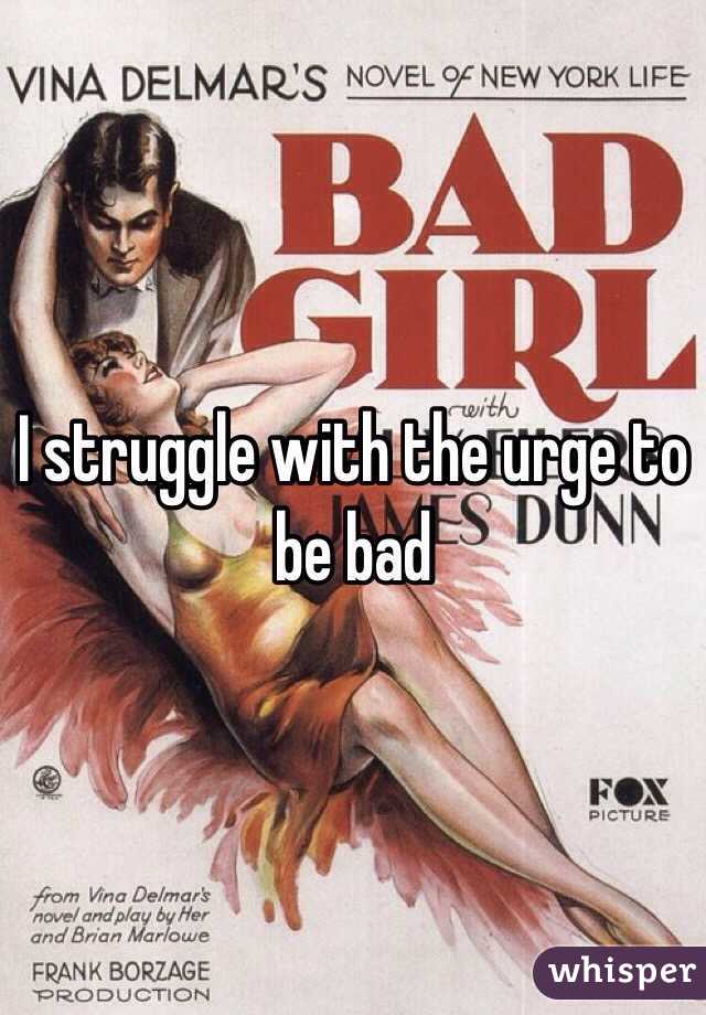 I struggle with the urge to be bad 