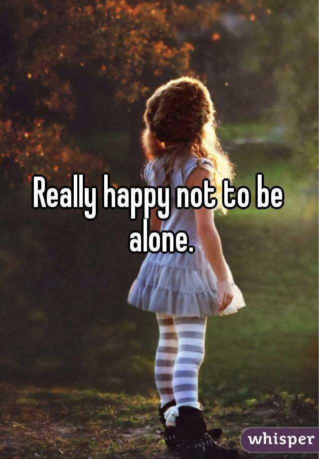 Really happy not to be alone.