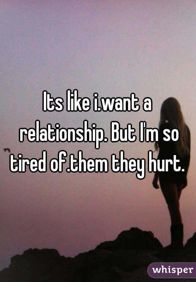 Its like i.want a relationship. But I'm so tired of.them they hurt. 