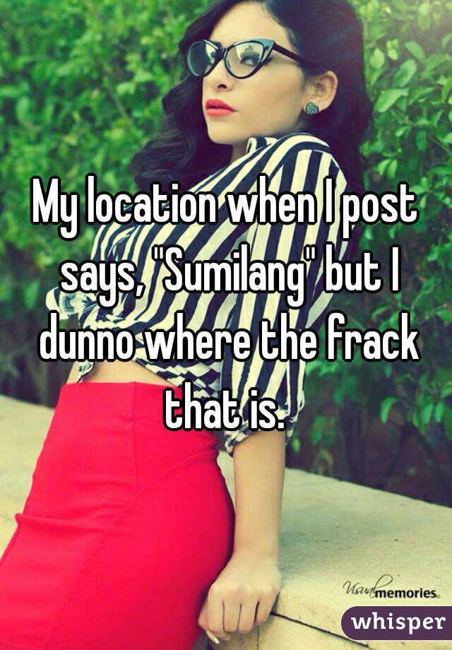 My location when I post says, "Sumilang" but I dunno where the frack that is. 