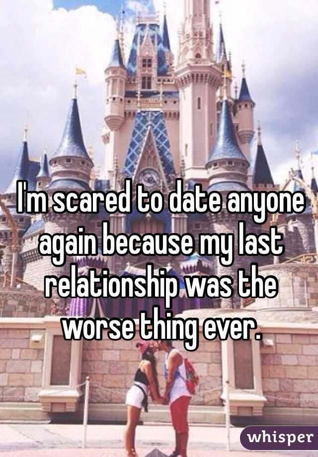 I'm scared to date anyone again because my last relationship was the worse thing ever. 