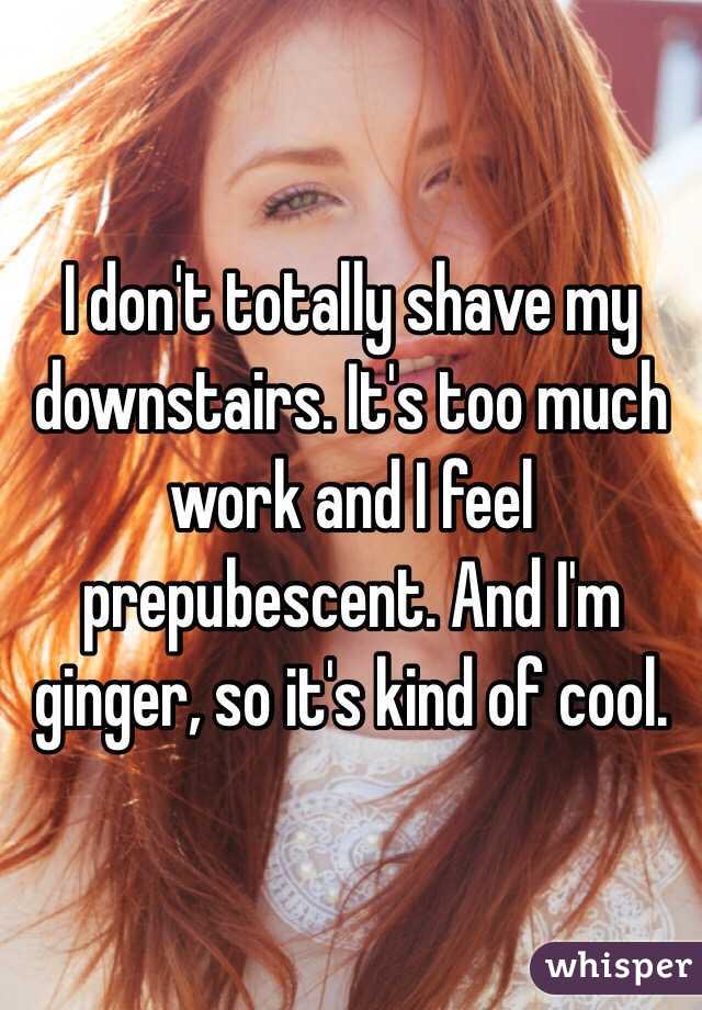 I don't totally shave my downstairs. It's too much work and I feel prepubescent. And I'm ginger, so it's kind of cool. 