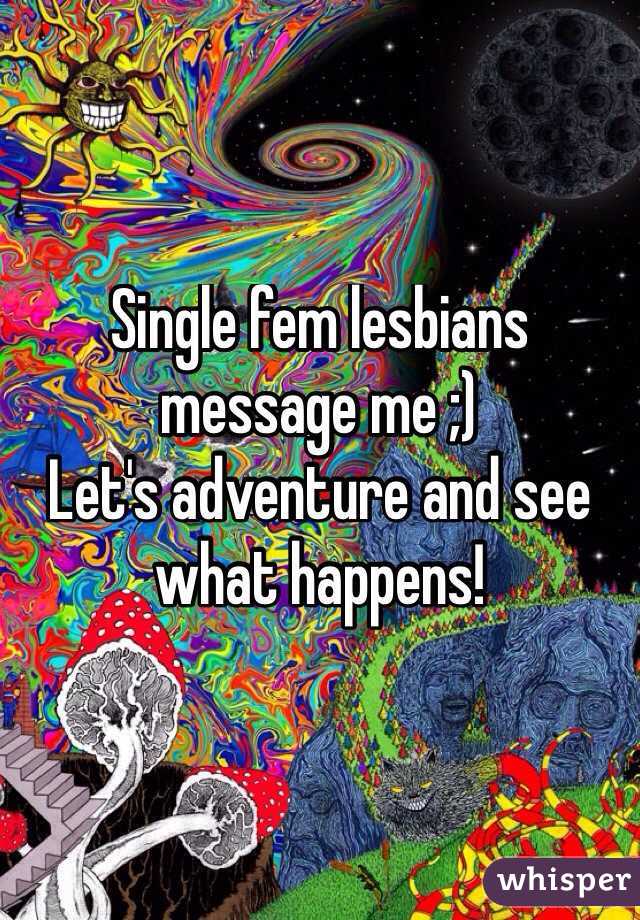 Single fem lesbians message me ;) 
Let's adventure and see what happens! 
