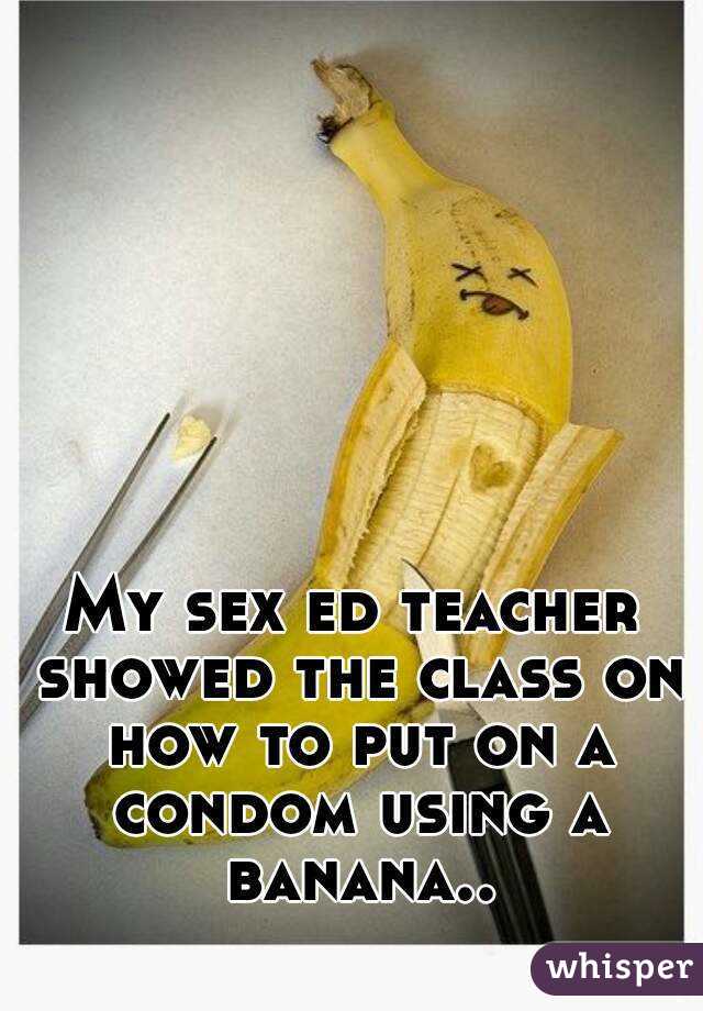 My sex ed teacher showed the class on how to put on a condom using a banana..