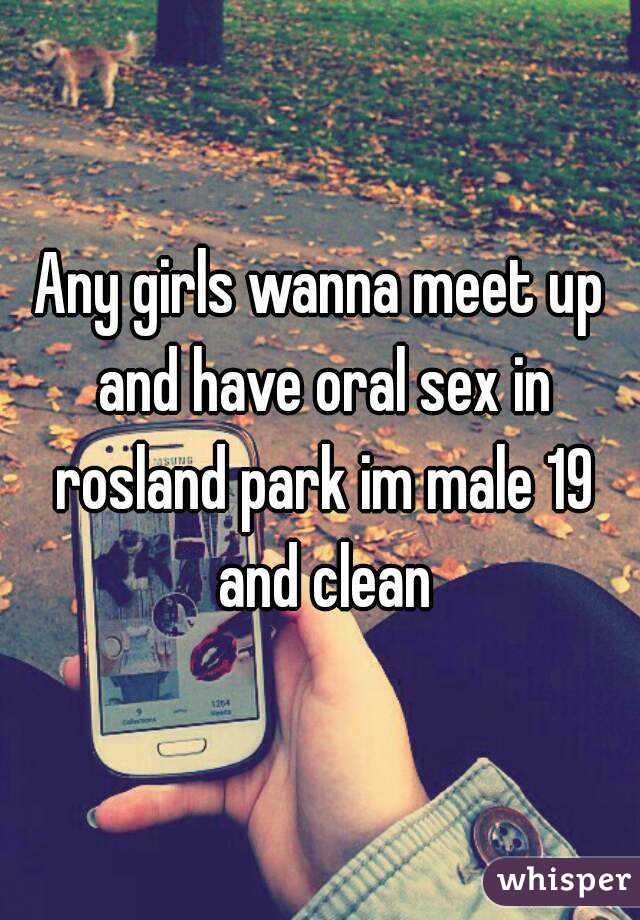 Any girls wanna meet up and have oral sex in rosland park im male 19 and clean