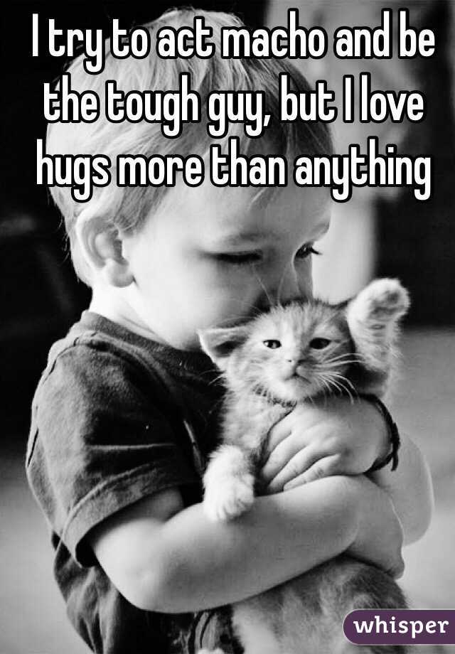 I try to act macho and be the tough guy, but I love hugs more than anything 