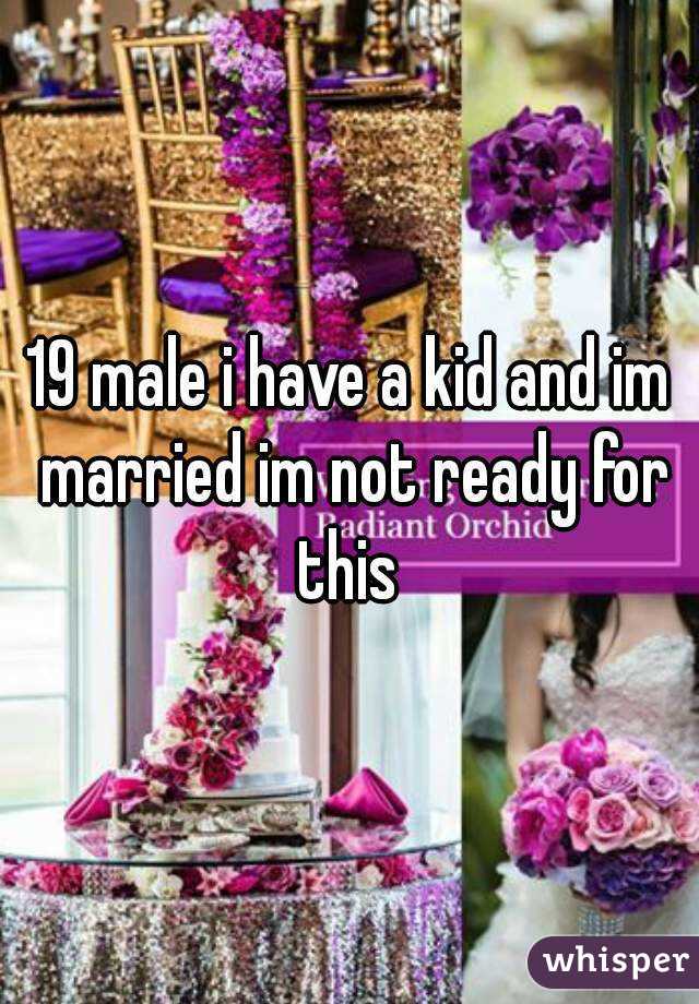 19 male i have a kid and im married im not ready for this 