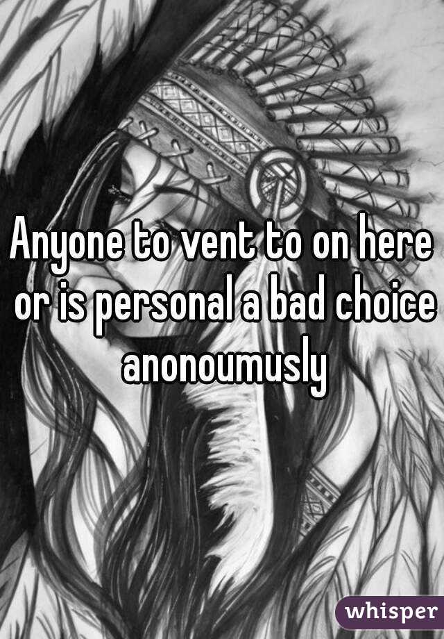 Anyone to vent to on here or is personal a bad choice anonoumusly