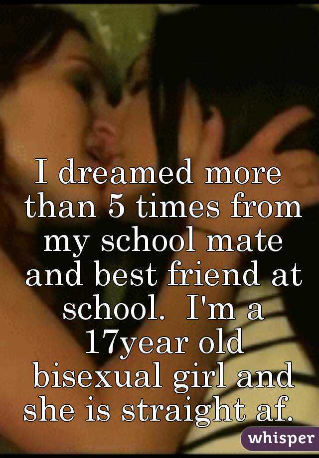 I dreamed more than 5 times from my school mate and best friend at school.  I'm a 17year old bisexual girl and she is straight af. 