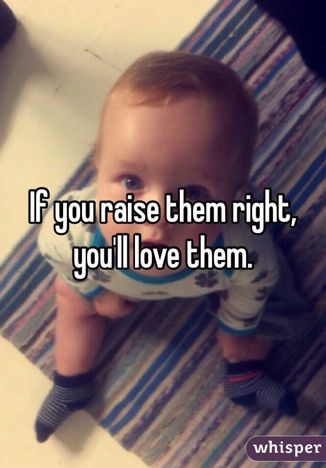 If you raise them right, you'll love them. 