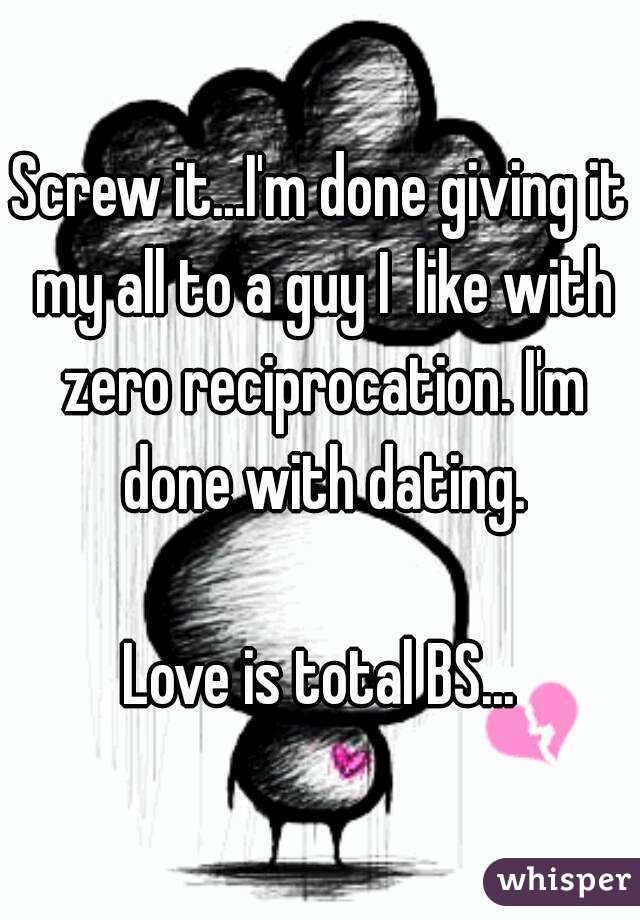 Screw it...I'm done giving it my all to a guy I  like with zero reciprocation. I'm done with dating.

Love is total BS...