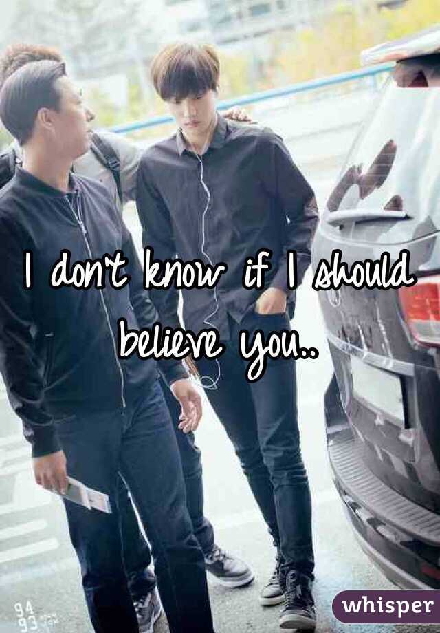 I don't know if I should believe you..