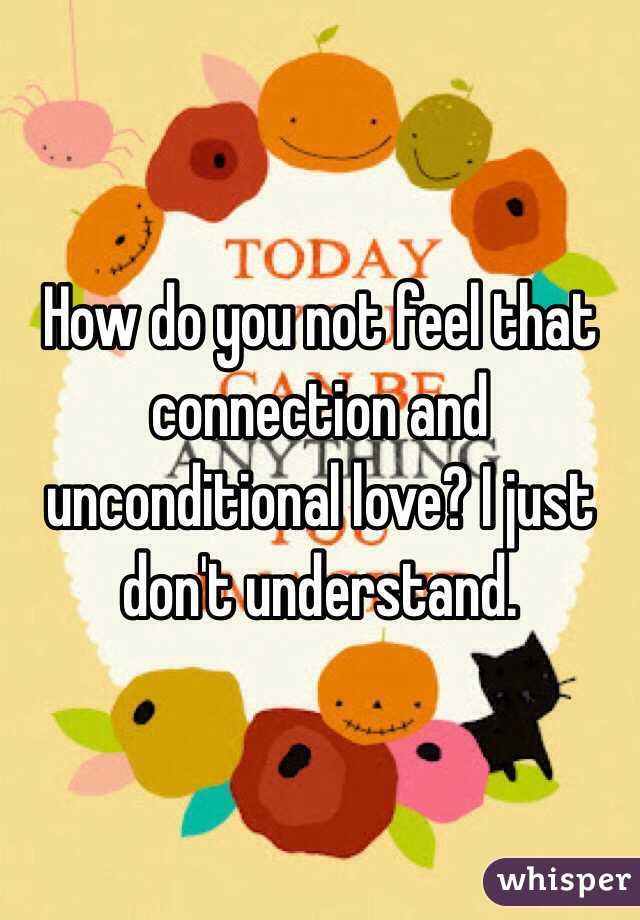 How do you not feel that connection and unconditional love? I just don't understand. 