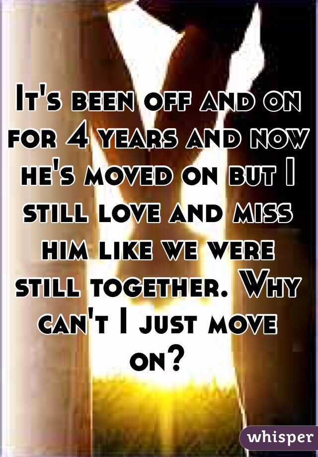 It's been off and on for 4 years and now he's moved on but I still love and miss him like we were still together. Why can't I just move on? 