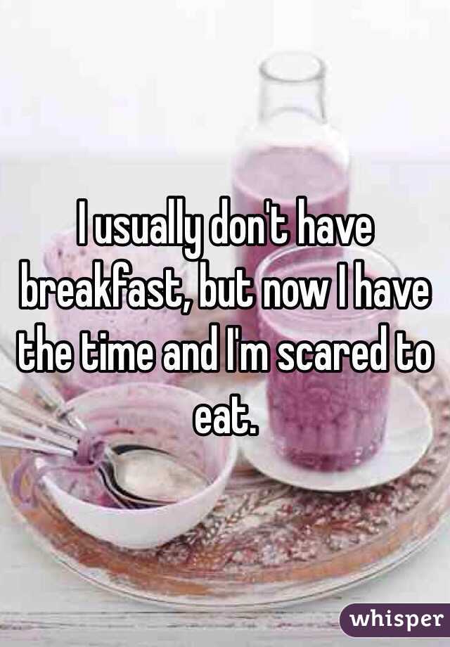 I usually don't have breakfast, but now I have the time and I'm scared to eat. 