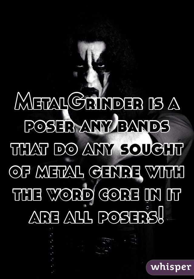 MetalGrinder is a poser any bands that do any sought of metal genre with the word core in it are all posers!