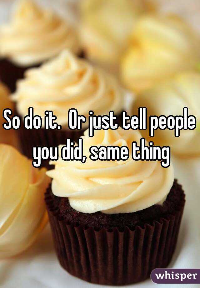 So do it.  Or just tell people you did, same thing