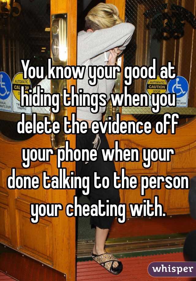 You know your good at hiding things when you delete the evidence off your phone when your done talking to the person your cheating with. 