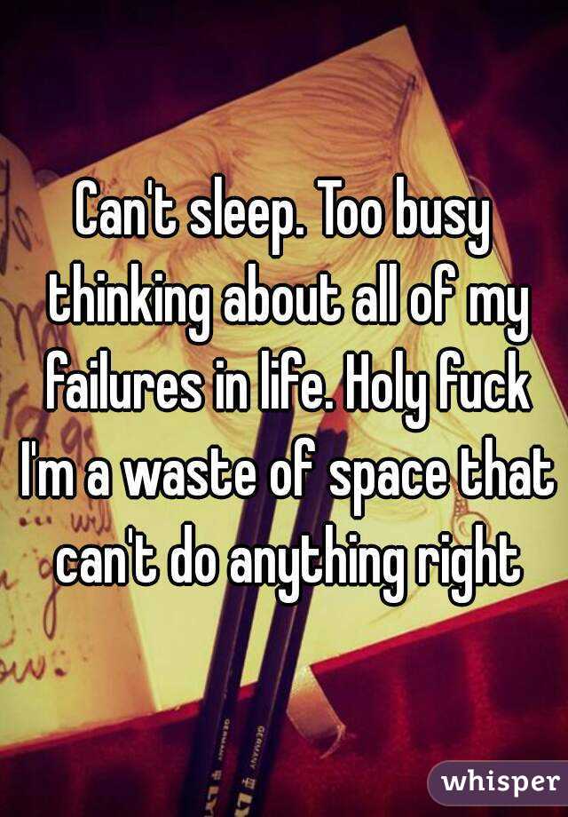 Can't sleep. Too busy thinking about all of my failures in life. Holy fuck I'm a waste of space that can't do anything right